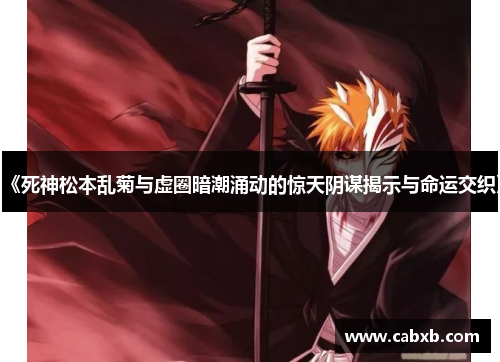 《死神松本乱菊与虚圈暗潮涌动的惊天阴谋揭示与命运交织》 《死神松本乱菊与虚圈暗潮涌动的惊天阴谋揭示与命运交织》