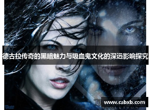 德古拉传奇的黑暗魅力与吸血鬼文化的深远影响探究 德古拉传奇的黑暗魅力与吸血鬼文化的深远影响探究