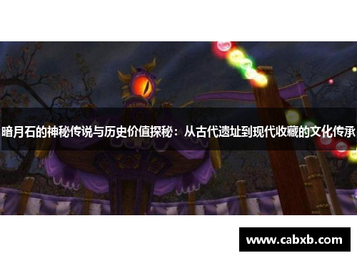 暗月石的神秘传说与历史价值探秘：从古代遗址到现代收藏的文化传承